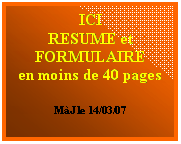 Zone de Texte: ICI
RESUME et
FORMULAIRE
en moins de 40 pages

MJ le 14/03/07
